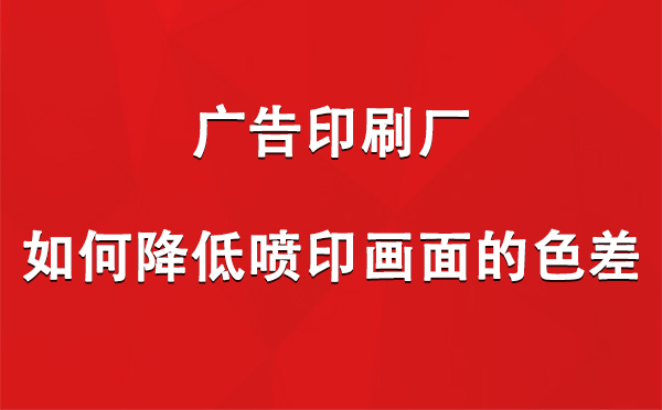 民勤广告印刷厂如何降低喷印画面的色差